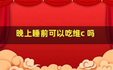 晚上睡前可以吃维c 吗